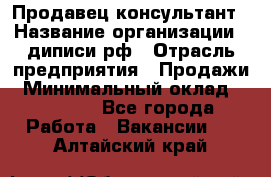 Продавец-консультант › Название организации ­ диписи.рф › Отрасль предприятия ­ Продажи › Минимальный оклад ­ 70 000 - Все города Работа » Вакансии   . Алтайский край